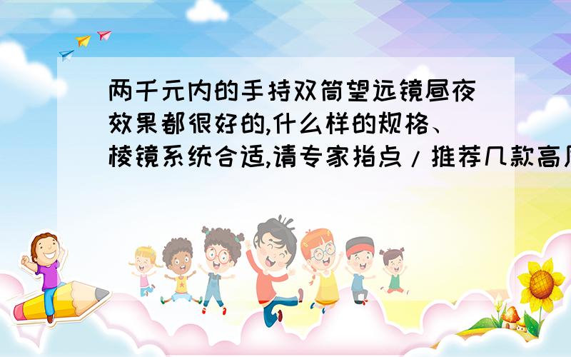 两千元内的手持双筒望远镜昼夜效果都很好的,什么样的规格、棱镜系统合适,请专家指点/推荐几款高质量的!基础知识就不用谈了.不过,请多解释些望远镜方面的英文缩写（在规格旁边的,如WA