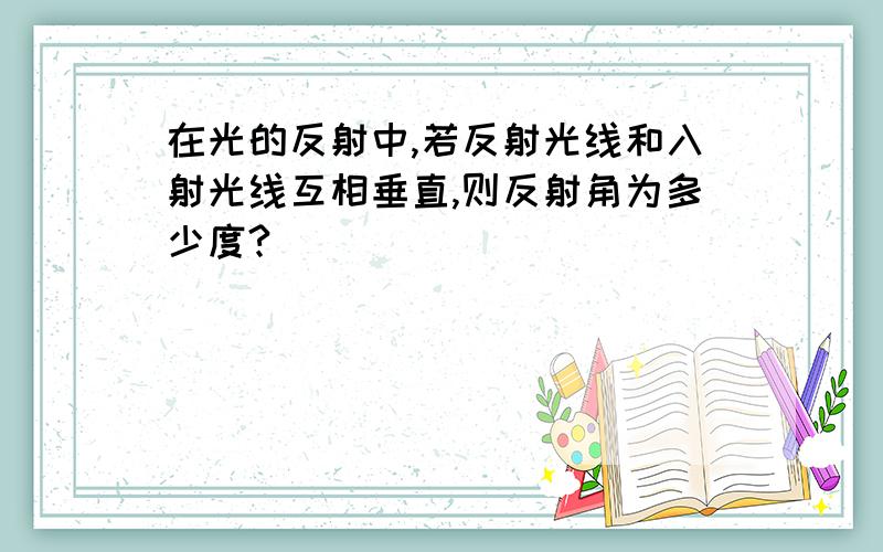 在光的反射中,若反射光线和入射光线互相垂直,则反射角为多少度?