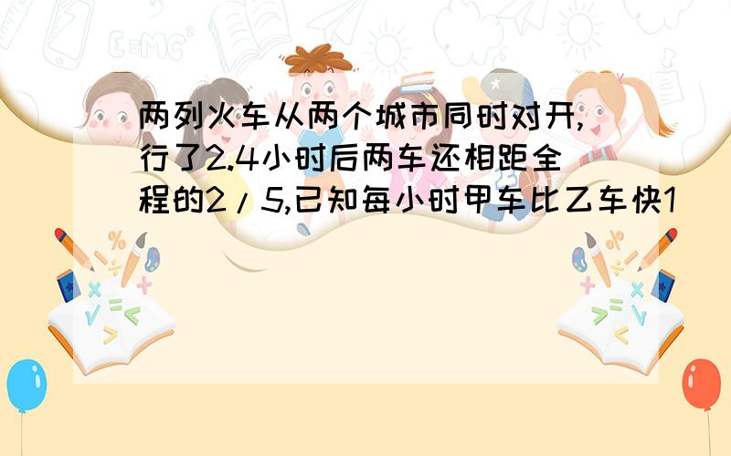 两列火车从两个城市同时对开,行了2.4小时后两车还相距全程的2/5,已知每小时甲车比乙车快1