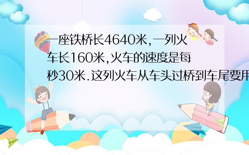 一座铁桥长4640米,一列火车长160米,火车的速度是每秒30米.这列火车从车头过桥到车尾要用多少时间?