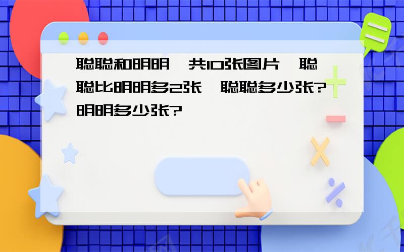 聪聪和明明一共10张图片,聪聪比明明多2张,聪聪多少张?明明多少张?