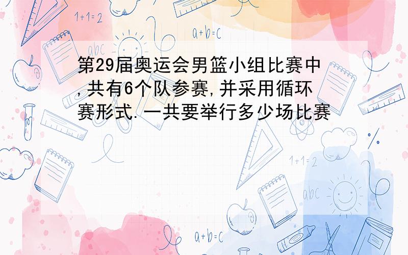 第29届奥运会男篮小组比赛中,共有6个队参赛,并采用循环赛形式.一共要举行多少场比赛