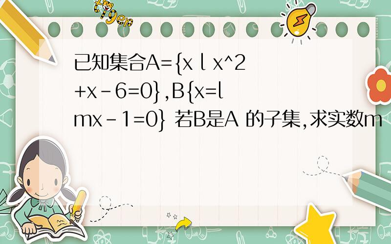 已知集合A={x l x^2+x-6=0},B{x=l mx-1=0} 若B是A 的子集,求实数m