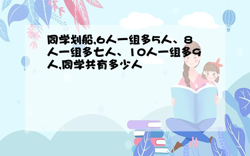 同学划船,6人一组多5人、8人一组多七人、10人一组多9人,同学共有多少人