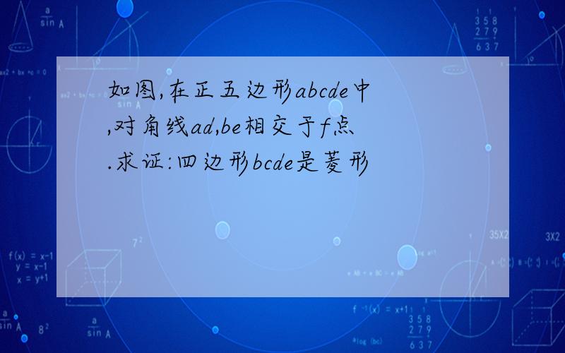 如图,在正五边形abcde中,对角线ad,be相交于f点.求证:四边形bcde是菱形