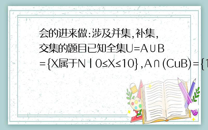 会的进来做:涉及并集,补集,交集的题目已知全集U=A∪B={X属于N|0≤X≤10},A∩(CuB)={1,3,5,7},试求集合B.在线等候回答,回答请详细点.谢谢.