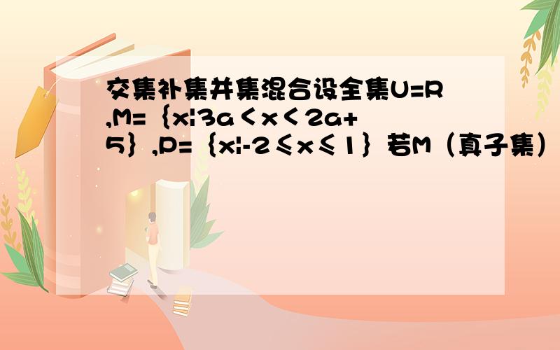 交集补集并集混合设全集U=R,M=｛x|3a＜x＜2a+5｝,P=｛x|-2≤x≤1｝若M（真子集）（补集P）,求实数a的取值范围.