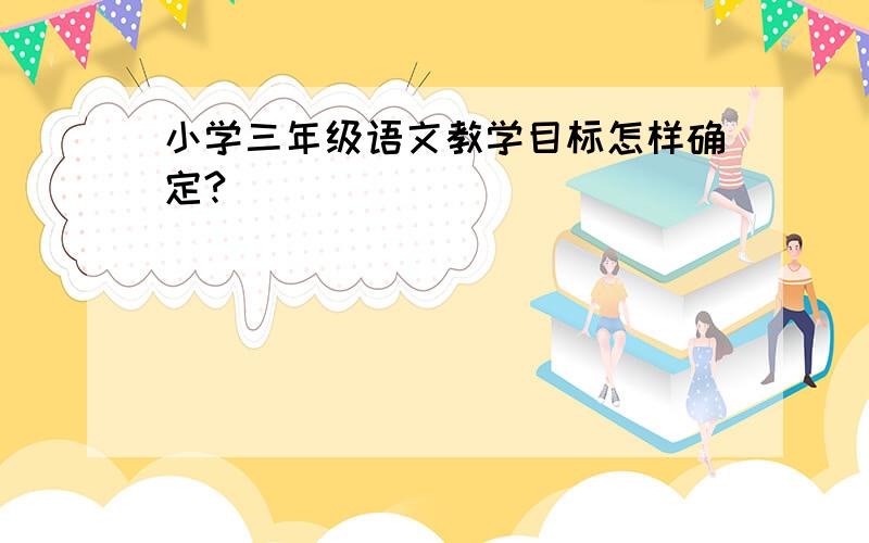 小学三年级语文教学目标怎样确定?