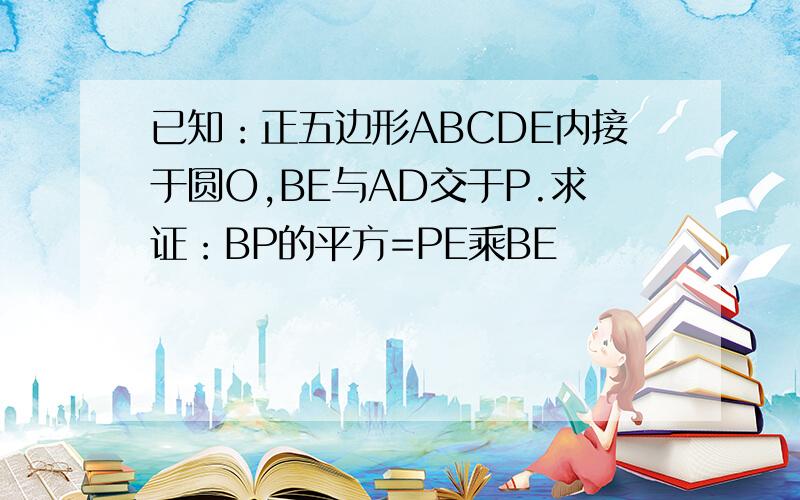 已知：正五边形ABCDE内接于圆O,BE与AD交于P.求证：BP的平方=PE乘BE