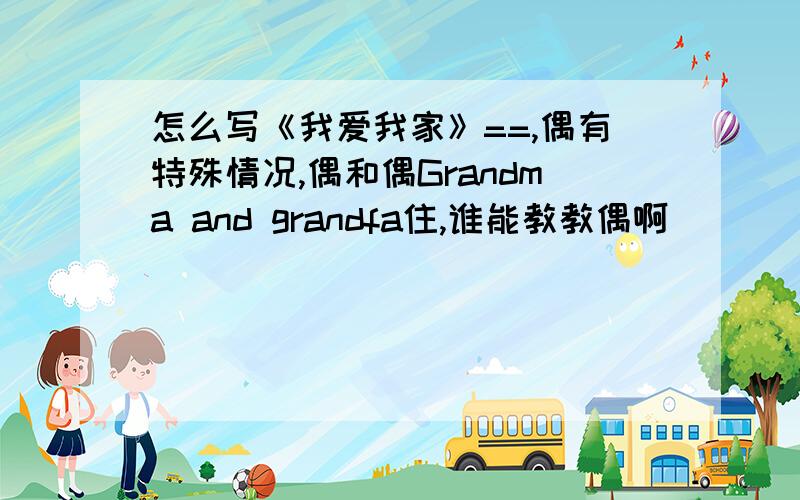 怎么写《我爱我家》==,偶有特殊情况,偶和偶Grandma and grandfa住,谁能教教偶啊