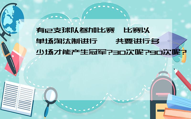 有12支球队参加比赛,比赛以单场淘汰制进行,一共要进行多少场才能产生冠军?30次呢?90次呢?