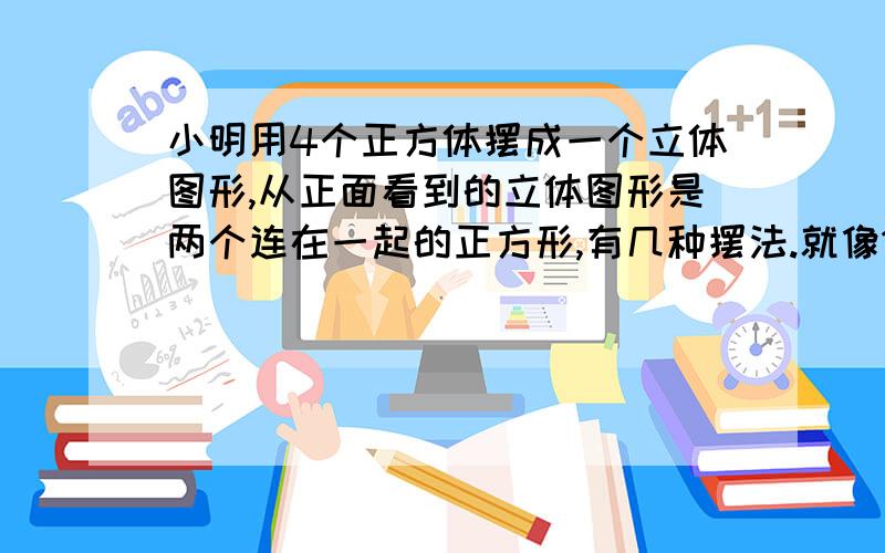 小明用4个正方体摆成一个立体图形,从正面看到的立体图形是两个连在一起的正方形,有几种摆法.就像1号图形一样