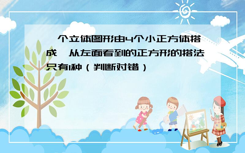 一个立体图形由4个小正方体搭成,从左面看到的正方形的搭法只有1种（判断对错）