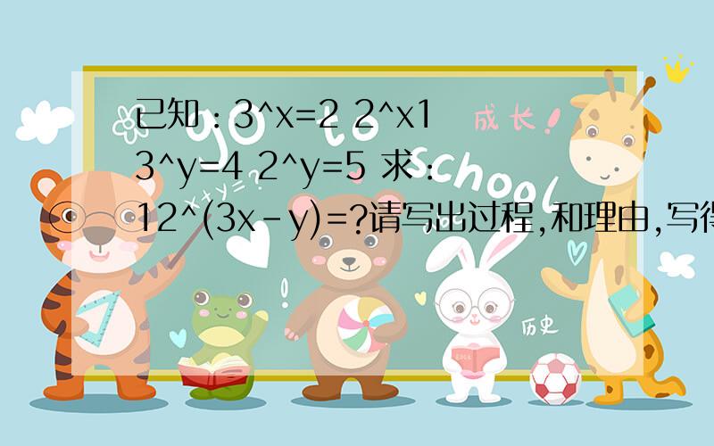 已知：3^x=2 2^x1 3^y=4 2^y=5 求：12^(3x-y)=?请写出过程,和理由,写得好一定加分!