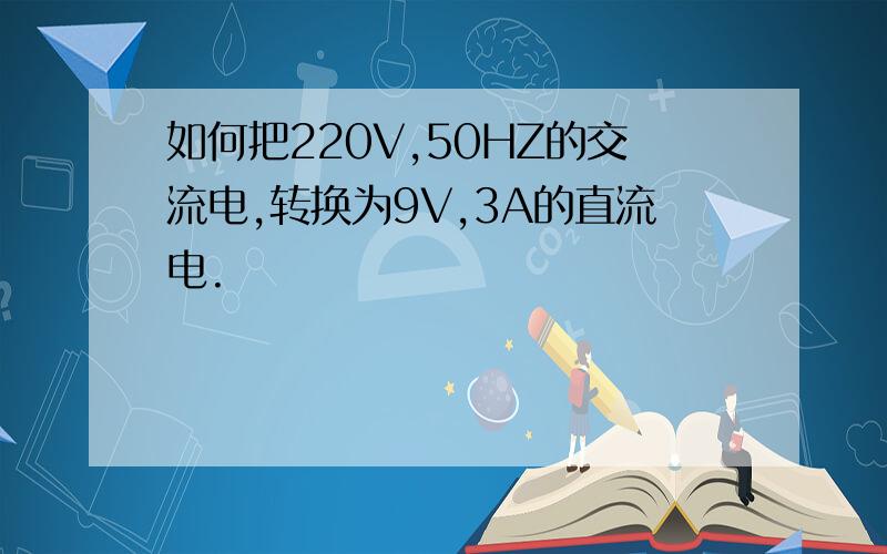 如何把220V,50HZ的交流电,转换为9V,3A的直流电.