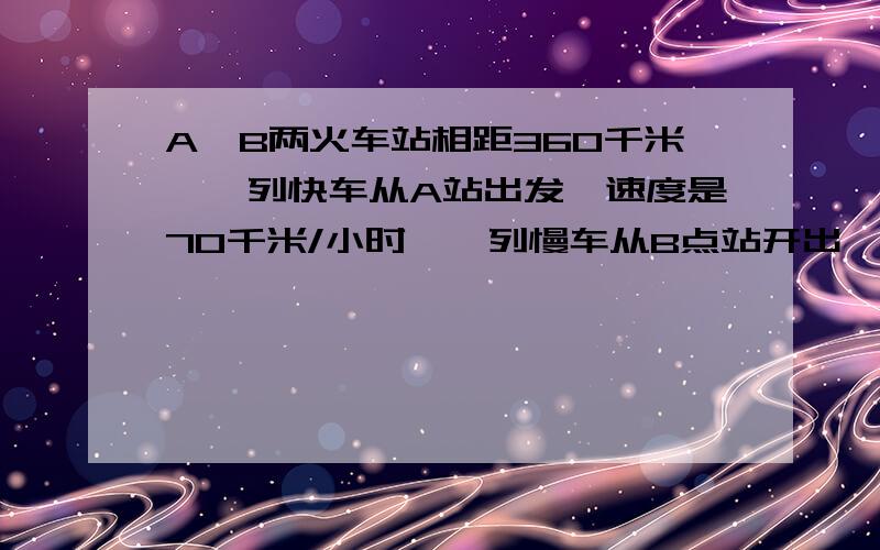 A、B两火车站相距360千米,一列快车从A站出发,速度是70千米/小时,一列慢车从B点站开出,速度是50千米/小时.①若两车同向而行,且慢车先出发1小时,快车出发几小时后两车相遇?②若两车同向而行