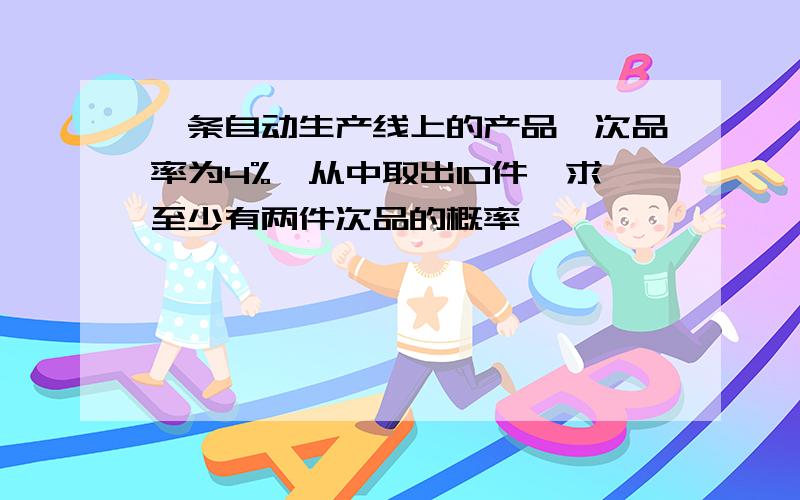 一条自动生产线上的产品,次品率为4%,从中取出10件,求至少有两件次品的概率