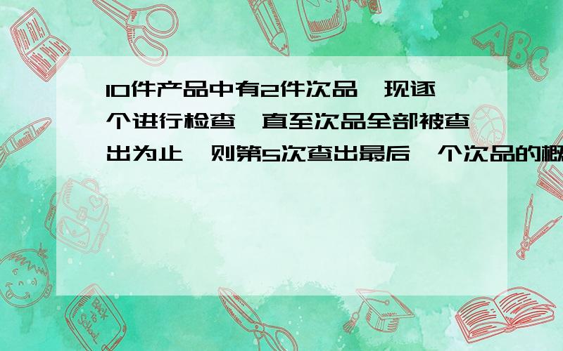 10件产品中有2件次品,现逐个进行检查,直至次品全部被查出为止,则第5次查出最后一个次品的概率为多少