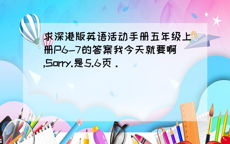 求深港版英语活动手册五年级上册P6-7的答案我今天就要啊,Sorry.是5.6页。