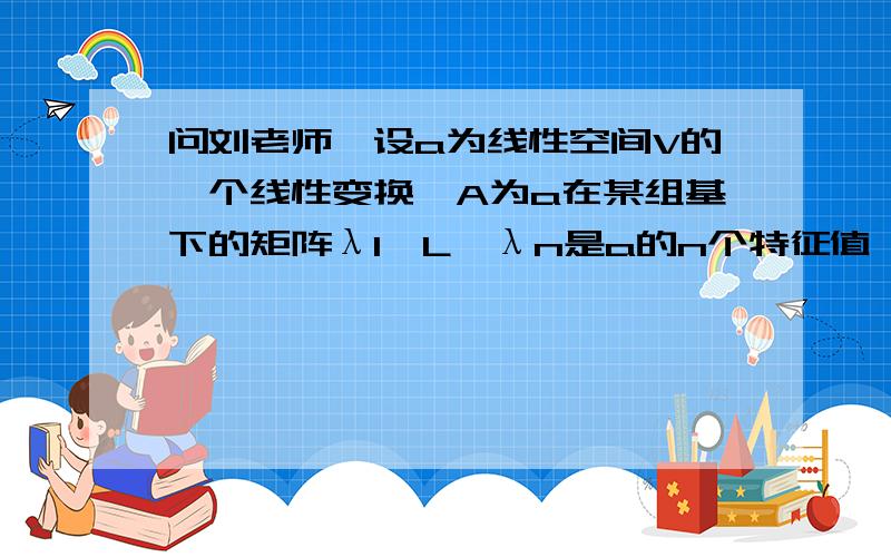 问刘老师,设a为线性空间V的一个线性变换,A为a在某组基下的矩阵λ1,L,λn是a的n个特征值,则λ1+L+λn=_________求过程,谢谢刘老师