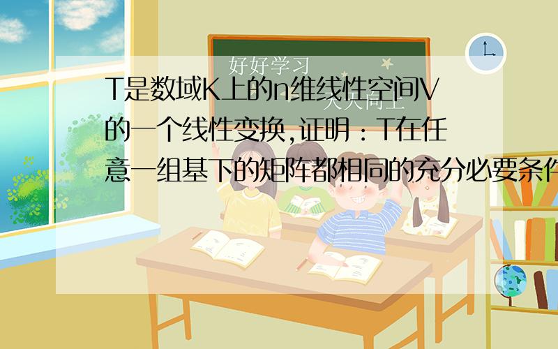 T是数域K上的n维线性空间V的一个线性变换,证明：T在任意一组基下的矩阵都相同的充分必要条件是T是数乘变换