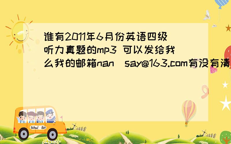 谁有2011年6月份英语四级听力真题的mp3 可以发给我么我的邮箱nan_say@163.com有没有清晰版的!我从网上下的都是杂音 混着广播实在是没法练听力.