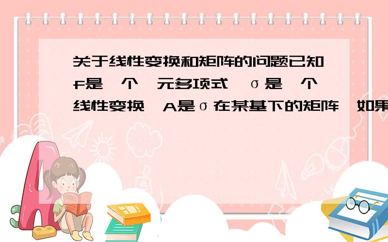 关于线性变换和矩阵的问题已知f是一个一元多项式,σ是一个线性变换,A是σ在某基下的矩阵,如果f（σ）=0,则f（A）=0不知道为什么会得出f（A）=0,麻烦刘老师帮忙解答