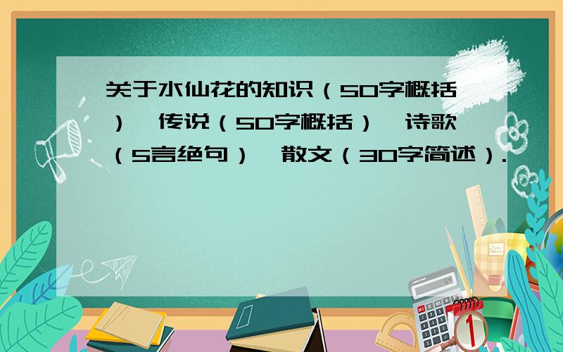 关于水仙花的知识（50字概括）、传说（50字概括）、诗歌（5言绝句）、散文（30字简述）.