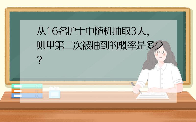 从16名护士中随机抽取3人,则甲第三次被抽到的概率是多少?