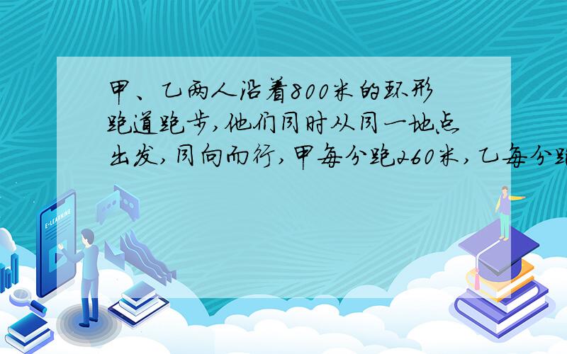 甲、乙两人沿着800米的环形跑道跑步,他们同时从同一地点出发,同向而行,甲每分跑260米,乙每分跑220米.