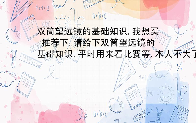 双筒望远镜的基础知识,我想买,推荐下.请给下双筒望远镜的基础知识,平时用来看比赛等.本人不大了解望远镜,什么折射,反射望远镜来着.望远镜能调放大倍数吗?请顺便推荐个好的望远镜.