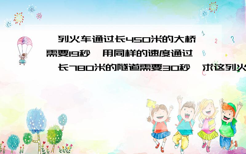 一列火车通过长450米的大桥需要19秒,用同样的速度通过一长780米的隧道需要30秒,求这列火车的长度和速度不要方程,要算式,要讲一下思路.