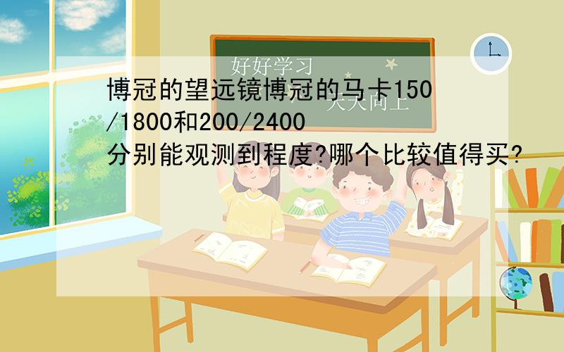 博冠的望远镜博冠的马卡150/1800和200/2400分别能观测到程度?哪个比较值得买?