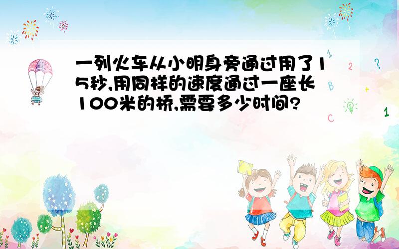 一列火车从小明身旁通过用了15秒,用同样的速度通过一座长100米的桥,需要多少时间?