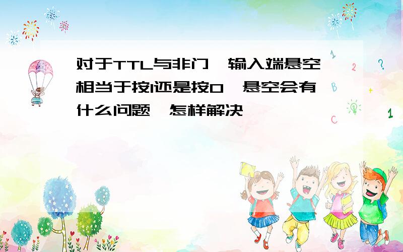 对于TTL与非门,输入端悬空相当于按1还是按0,悬空会有什么问题,怎样解决