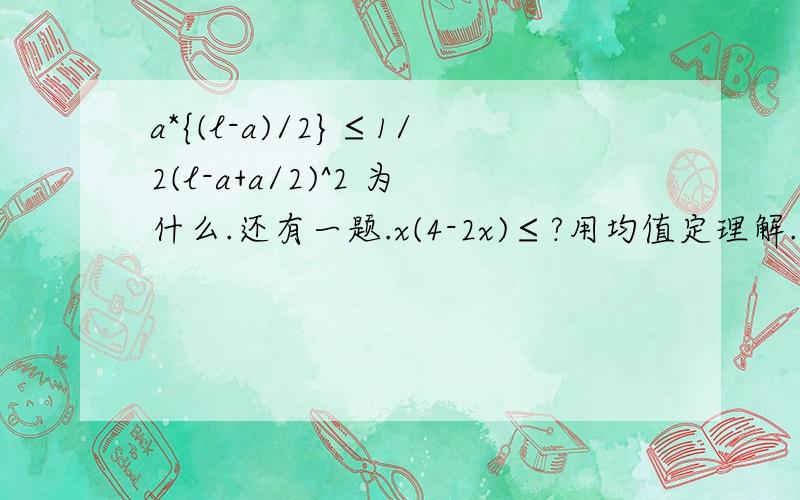 a*{(l-a)/2}≤1/2(l-a+a/2)^2 为什么.还有一题.x(4-2x)≤?用均值定理解.想了好久都没懂!