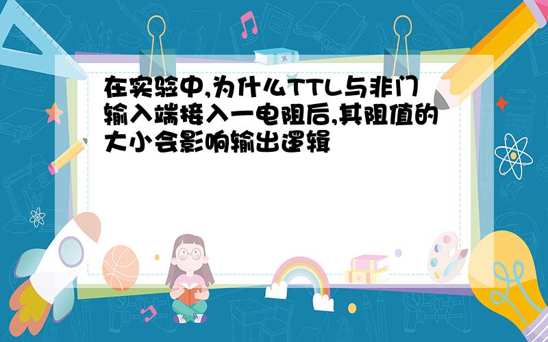 在实验中,为什么TTL与非门输入端接入一电阻后,其阻值的大小会影响输出逻辑