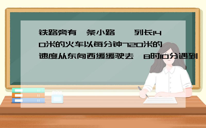 铁路旁有一条小路,一列长140米的火车以每分钟720米的速度从东向西缓缓驶去,8时10分遇到一个从东向西行走的工人,20秒钟后离开这个工人；8时15分迎面遇到一个从西向东行走的学生,10秒钟后