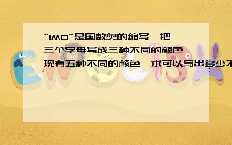 “IMO”是国数奥的缩写,把三个字母写成三种不同的颜色,现有五种不同的颜色,求可以写出多少不同颜色IMO