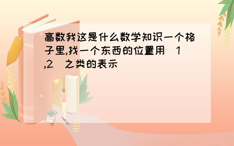 高数我这是什么数学知识一个格子里,找一个东西的位置用（1,2）之类的表示