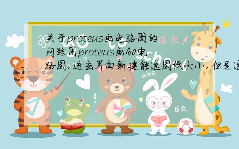 关于proteus画电路图的问题用proteus画A0电路图,进去界面新建能选图纸大小,但是选A0后画图元器件特别小,用小一些的图纸还不够画,请问怎样选择最后能打出来A0图纸?还有画电路图时怎样画光电