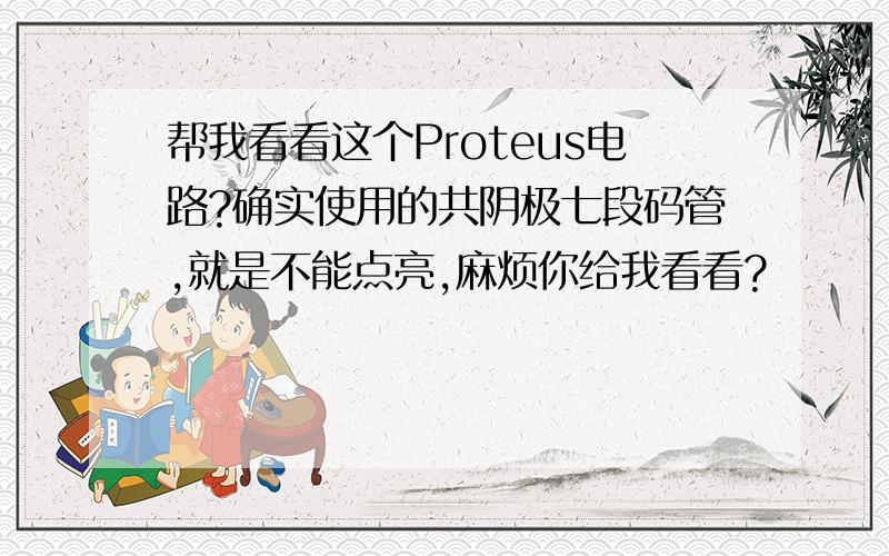 帮我看看这个Proteus电路?确实使用的共阴极七段码管,就是不能点亮,麻烦你给我看看?