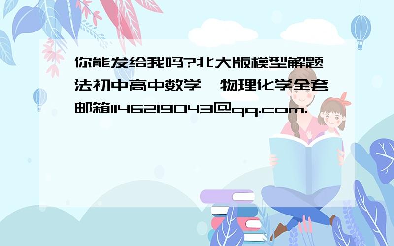 你能发给我吗?北大版模型解题法初中高中数学、物理化学全套邮箱1146219043@qq.com.