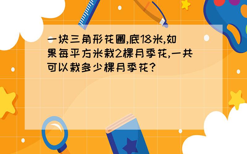 一块三角形花圃,底18米,如果每平方米栽2棵月季花,一共可以栽多少棵月季花?