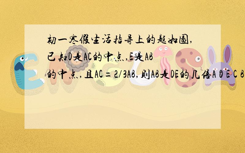 初一寒假生活指导上的题如图,已知D是AC的中点,E是AB的中点,且AC=2/3AB,则AB是DE的几倍A D E C B