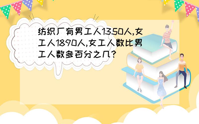 纺织厂有男工人1350人,女工人1890人,女工人数比男工人数多百分之几?