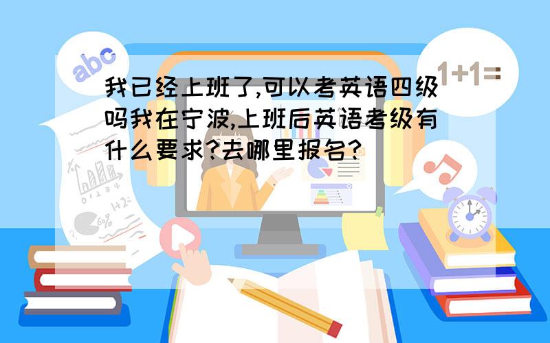 我已经上班了,可以考英语四级吗我在宁波,上班后英语考级有什么要求?去哪里报名?