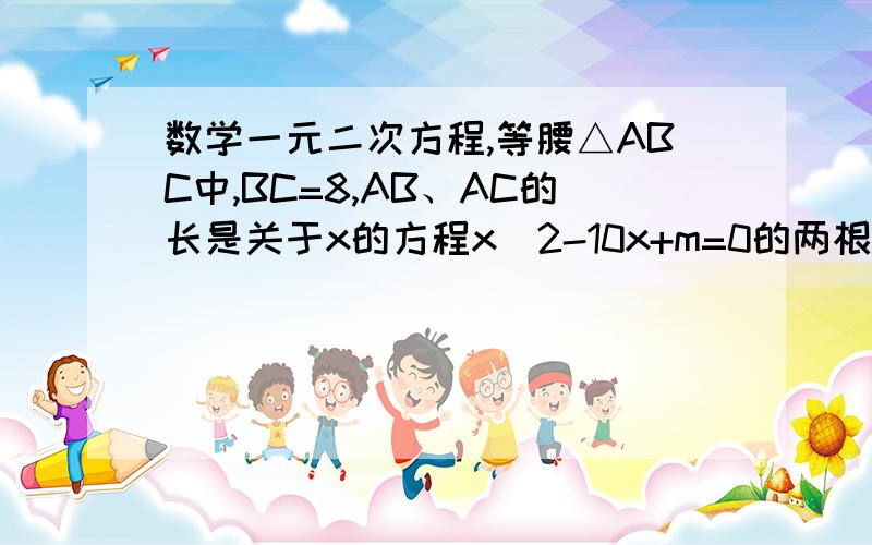 数学一元二次方程,等腰△ABC中,BC=8,AB、AC的长是关于x的方程x^2-10x+m=0的两根,则m的值是.以二元一次方程的方法做，那什么对不起。上面不是AB,AC的长是关于x的方程，是AB,BC的长是关于x的方程