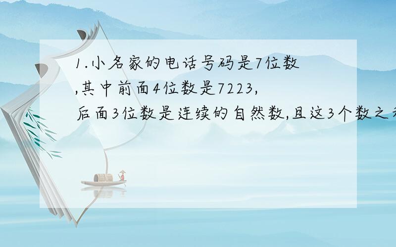 1.小名家的电话号码是7位数,其中前面4位数是7223,后面3位数是连续的自然数,且这3个数之和等于 最后1位数的2倍加2.则小名家的电话号码多少?2.在日历上,某1列4个数之和为66,这4个数分别是多少