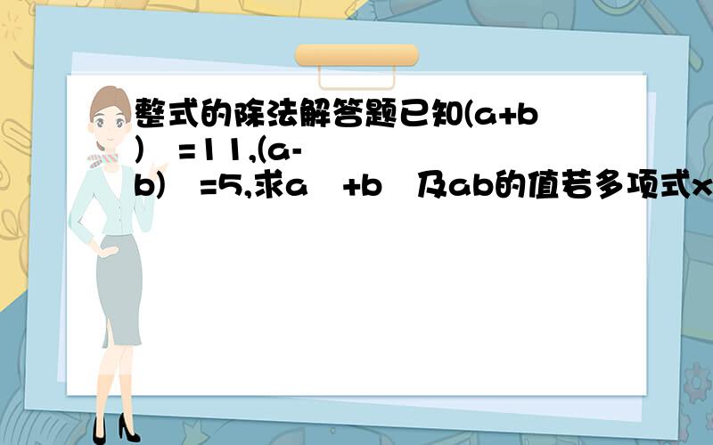 整式的除法解答题已知(a+b)²=11,(a-b)²=5,求a²+b²及ab的值若多项式x²+ax+8和多项式x²-3x+b相乘的积中不含x²、x³项,求a-b的值若两个连续自然数的平方差是17,则这两个自然